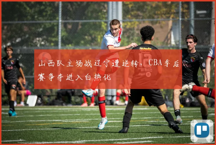山西队主场战辽宁遭逆转，CBA季后赛争夺进入白热化