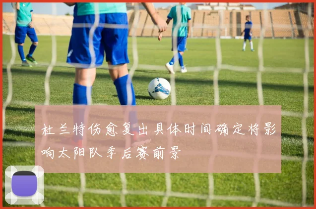 杜兰特伤愈复出具体时间确定将影响太阳队季后赛前景