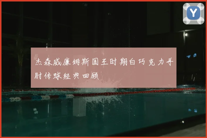 杰森威廉姆斯国王时期白巧克力手肘传球经典回顾