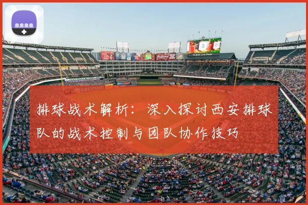 排球战术解析：深入探讨西安排球队的战术控制与团队协作技巧