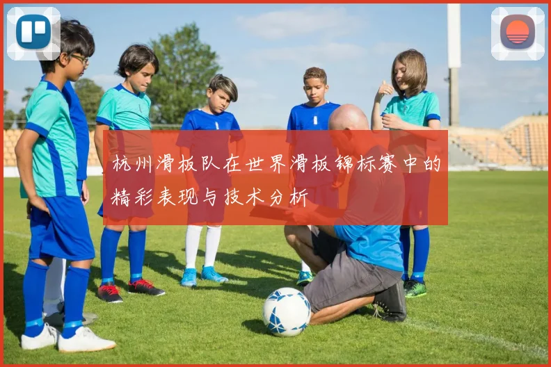 杭州滑板队在世界滑板锦标赛中的精彩表现与技术分析