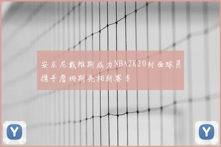 安东尼戴维斯成为NBA2K20封面球员携手詹姆斯亮相新赛季