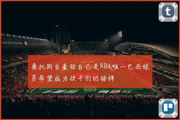 桑托斯自豪称自己是NBA唯一巴西球员希望成为孩子们的榜样