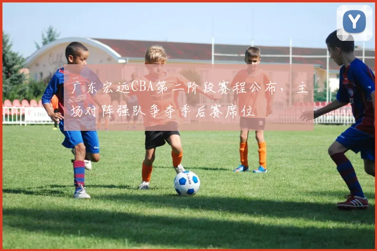 广东宏远CBA第二阶段赛程公布，主场对阵强队争夺季后赛席位